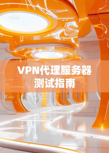 VPN代理服务器测试指南 VPN代理服务器测试指南