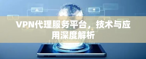 VPN代理服务平台,技术与应用深度解析 VPN代理服务平台,技术与应用深度解析