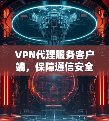 VPN代理服务客户端,保障通信安全的核心解决方案 VPN代理服务客户端,保障通信安全的核心解决方案