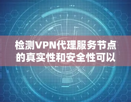 检测VPN代理服务节点的真实性和安全性可以通过以下步骤进行 检测VPN代理服务节点的真实性和安全性可以通过以下步骤进行