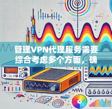 管理VPN代理服务需要综合考虑多个方面,确保服务的高效、安全和稳定运行。以下是对各个环节的总结和建议 管理VPN代理服务需要综合考虑多个方面,确保服务的高效、安全和稳定运行。以下是对各个环节的总结和建议
