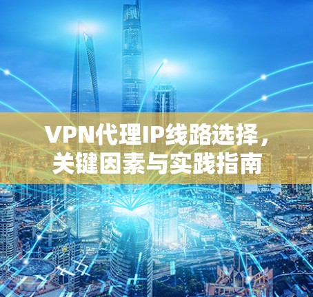 VPN代理IP线路选择,关键因素与实践指南 VPN代理IP线路选择,关键因素与实践指南