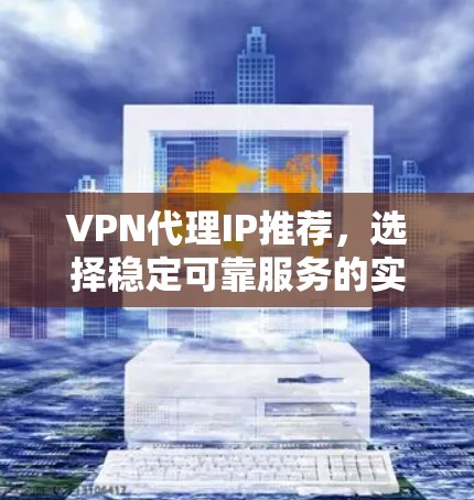 VPN代理IP推荐,选择稳定可靠服务的实用指南 VPN代理IP推荐,选择稳定可靠服务的实用指南