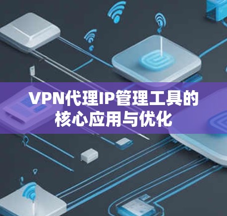 VPN代理IP管理工具的核心应用与优化 VPN代理IP管理工具的核心应用与优化