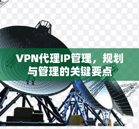 VPN代理IP管理,规划与管理的关键要点 VPN代理IP管理,规划与管理的关键要点