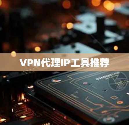 VPN代理IP工具推荐 VPN代理IP工具推荐