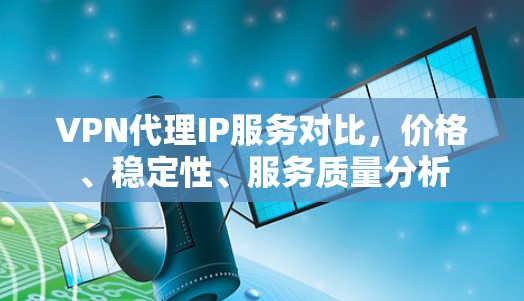 VPN代理IP服务对比,价格、稳定性、服务质量分析 VPN代理IP服务对比,价格、稳定性、服务质量分析