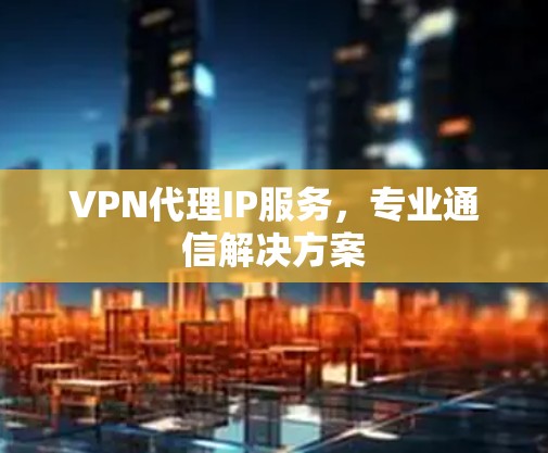 VPN代理IP服务,专业通信解决方案 VPN代理IP服务,专业通信解决方案