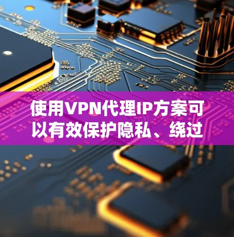 使用VPN代理IP方案可以有效保护隐私、绕过网络限制,并提供安全的网络连接。以下是详细的步骤指南 使用VPN代理IP方案可以有效保护隐私、绕过网络限制,并提供安全的网络连接。以下是详细的步骤指南