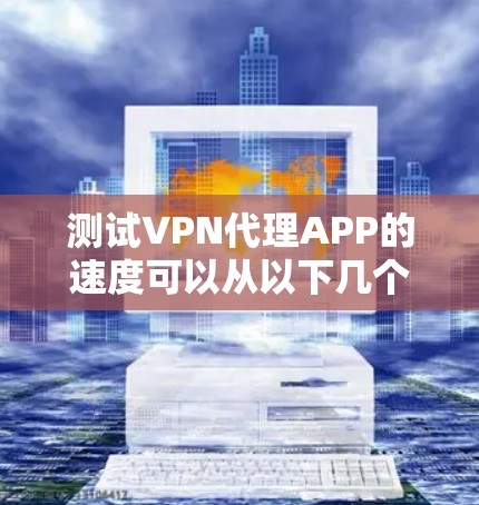 测试VPN代理APP的速度可以从以下几个方面进行 测试VPN代理APP的速度可以从以下几个方面进行
