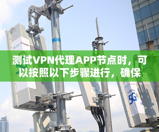 测试VPN代理APP节点时,可以按照以下步骤进行,确保其功能和安全性 测试VPN代理APP节点时,可以按照以下步骤进行,确保其功能和安全性