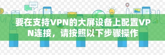 要在支持VPN的大屏设备上配置VPN连接,请按照以下步骤操作 要在支持VPN的大屏设备上配置VPN连接,请按照以下步骤操作