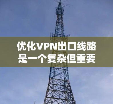 优化VPN出口线路是一个复杂但重要的任务,涉及多个方面的考量和实施步骤。以下是系统化的优化策略,分步骤说明 优化VPN出口线路是一个复杂但重要的任务,涉及多个方面的考量和实施步骤。以下是系统化的优化策略,分步骤说明