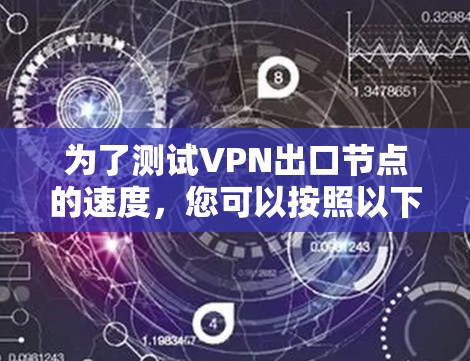为了测试VPN出口节点的速度,您可以按照以下步骤进行 为了测试VPN出口节点的速度,您可以按照以下步骤进行