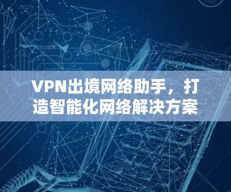 VPN出境网络助手,打造智能化网络解决方案 VPN出境网络助手,打造智能化网络解决方案