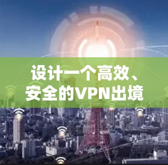 设计一个高效、安全的VPN出境网络方案需要综合考虑多个关键因素。以下是详细的分步方案 设计一个高效、安全的VPN出境网络方案需要综合考虑多个关键因素。以下是详细的分步方案
