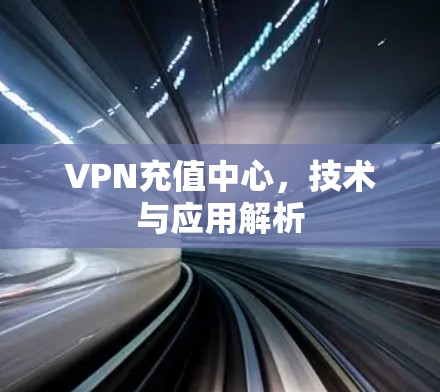 VPN充值中心,技术与应用解析 VPN充值中心,技术与应用解析