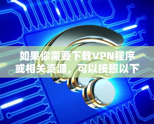 如果你需要下载VPN程序或相关资源,可以按照以下步骤操作 如果你需要下载VPN程序或相关资源,可以按照以下步骤操作