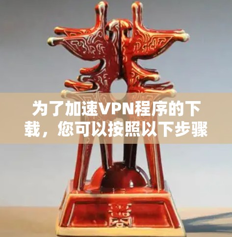 为了加速VPN程序的下载,您可以按照以下步骤进行 为了加速VPN程序的下载,您可以按照以下步骤进行