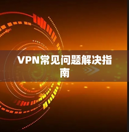 VPN常见问题解决指南 VPN常见问题解决指南