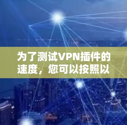 为了测试VPN插件的速度,您可以按照以下步骤进行 为了测试VPN插件的速度,您可以按照以下步骤进行