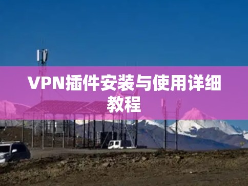 VPN插件安装与使用详细教程 VPN插件安装与使用详细教程