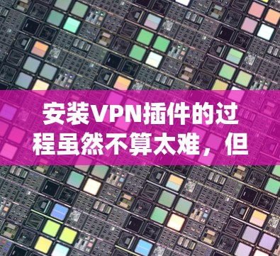 安装VPN插件的过程虽然不算太难,但需要仔细按照以下步骤进行,确保顺利连接。以下是针对不同操作系统的详细指南 安装VPN插件的过程虽然不算太难,但需要仔细按照以下步骤进行,确保顺利连接。以下是针对不同操作系统的详细指南