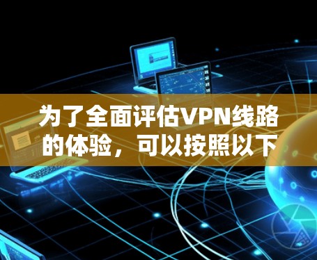 为了全面评估VPN线路的体验,可以按照以下步骤进行测试 为了全面评估VPN线路的体验,可以按照以下步骤进行测试
