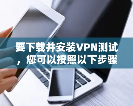 要下载并安装VPN测试,您可以按照以下步骤操作 要下载并安装VPN测试,您可以按照以下步骤操作