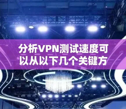 分析VPN测试速度可以从以下几个关键方面入手 分析VPN测试速度可以从以下几个关键方面入手