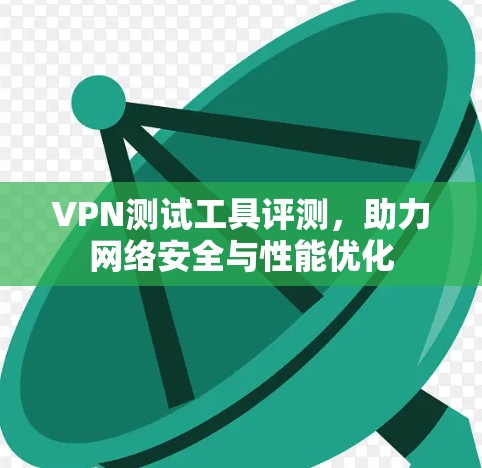VPN测试工具评测,助力网络安全与性能优化 VPN测试工具评测,助力网络安全与性能优化