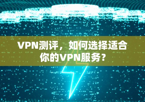 VPN测评,如何选择适合你的VPN服务? VPN测评,如何选择适合你的VPN服务?