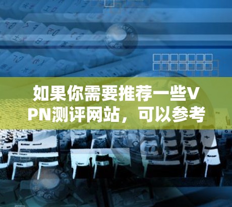 如果你需要推荐一些VPN测评网站,可以参考以下几家专业的VPN测评机构和平台,它们提供了详细的VPN评测和对比分析,帮助你选择适合的VPN服务 如果你需要推荐一些VPN测评网站,可以参考以下几家专业的VPN测评机构和平台,它们提供了详细的VPN评测和对比分析,帮助你选择适合的VPN服务