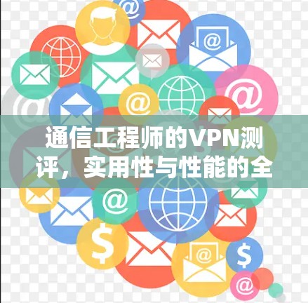 通信工程师的VPN测评,实用性与性能的全面对比 通信工程师的VPN测评,实用性与性能的全面对比