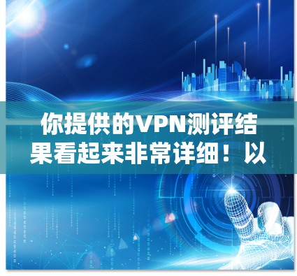 你提供的VPN测评结果看起来非常详细!以下是对测评结果的分析和总结 你提供的VPN测评结果看起来非常详细!以下是对测评结果的分析和总结