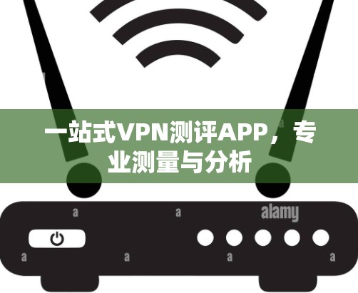 一站式VPN测评APP,专业测量与分析 一站式VPN测评APP,专业测量与分析