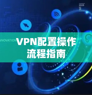VPN配置操作流程指南 VPN配置操作流程指南