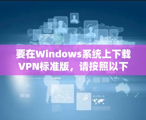 要在Windows系统上下载VPN标准版,请按照以下步骤操作 要在Windows系统上下载VPN标准版,请按照以下步骤操作