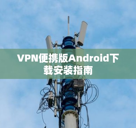 VPN便携版Android下载安装指南 VPN便携版Android下载安装指南