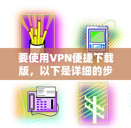 要使用VPN便捷下载版，以下是详细的步骤指南