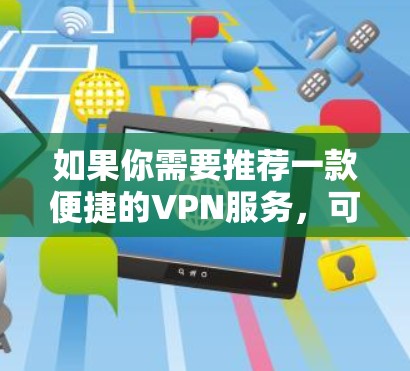 如果你需要推荐一款便捷的VPN服务,可以考虑以下几款知名且受欢迎的VPN工具,它们在隐私保护、连接速度和用户体验方面表现较好 如果你需要推荐一款便捷的VPN服务,可以考虑以下几款知名且受欢迎的VPN工具,它们在隐私保护、连接速度和用户体验方面表现较好