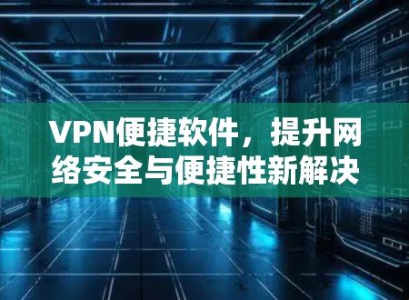 VPN便捷软件,提升网络安全与便捷性新解决方案 VPN便捷软件,提升网络安全与便捷性新解决方案