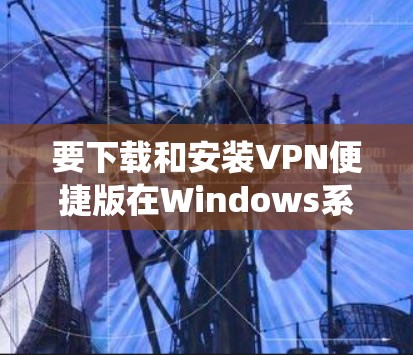 要下载和安装VPN便捷版在Windows系统,请按照以下步骤操作 要下载和安装VPN便捷版在Windows系统,请按照以下步骤操作