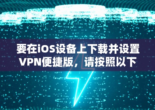 要在iOS设备上下载并设置VPN便捷版，请按照以下步骤操作