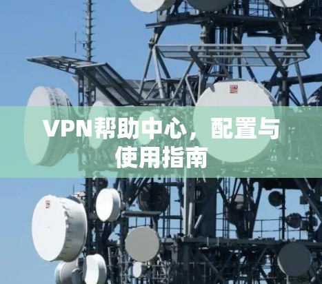 VPN帮助中心,配置与使用指南 VPN帮助中心,配置与使用指南
