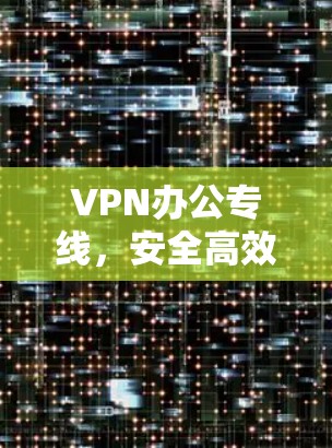 VPN办公专线,安全高效的远程办公解决方案 VPN办公专线,安全高效的远程办公解决方案
