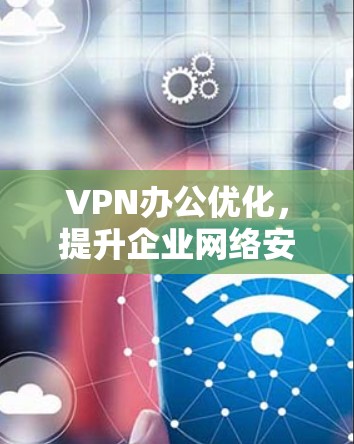 VPN办公优化,提升企业网络安全与效率 VPN办公优化,提升企业网络安全与效率