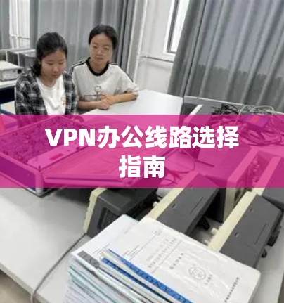 VPN办公线路选择指南 VPN办公线路选择指南