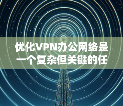 优化VPN办公网络是一个复杂但关键的任务,需要从多个方面进行系统性分析和调整。以下是一份分步骤的优化指南,帮助您全面提升VPN办公网络的性能和稳定性 优化VPN办公网络是一个复杂但关键的任务,需要从多个方面进行系统性分析和调整。以下是一份分步骤的优化指南,帮助您全面提升VPN办公网络的性能和稳定性