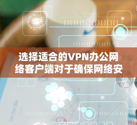 选择适合的VPN办公网络客户端对于确保网络安全和稳定连接非常重要。以下是一些推荐的VPN办公网络客户端,根据不同需求和场景进行了分类 选择适合的VPN办公网络客户端对于确保网络安全和稳定连接非常重要。以下是一些推荐的VPN办公网络客户端,根据不同需求和场景进行了分类